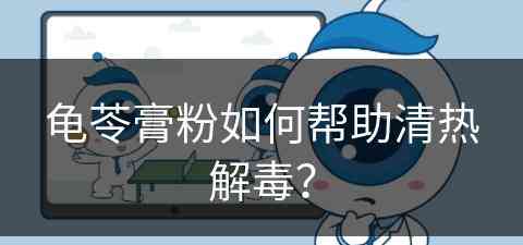 龟苓膏粉如何帮助清热解毒？(龟苓膏粉如何帮助清热解毒的)